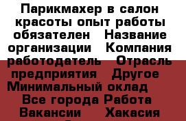 Парикмахер в салон красоты-опыт работы обязателен › Название организации ­ Компания-работодатель › Отрасль предприятия ­ Другое › Минимальный оклад ­ 1 - Все города Работа » Вакансии   . Хакасия респ.,Саяногорск г.